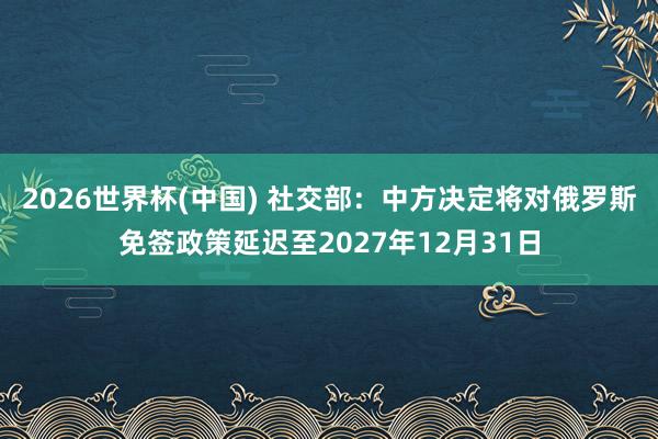 2026世界杯(中国) 社交部：中方决定将对俄罗斯免签政策延迟至2027年12月31日