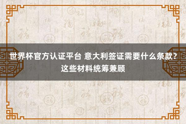 世界杯官方认证平台 意大利签证需要什么条款？这些材料统筹兼顾
