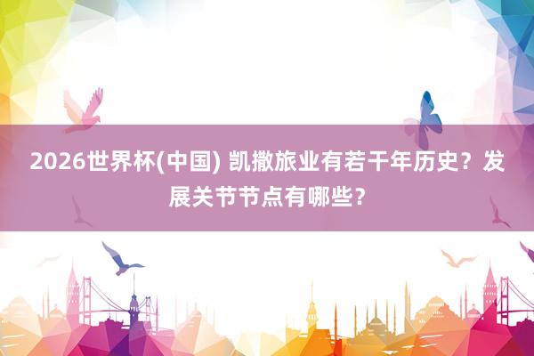 2026世界杯(中国) 凯撒旅业有若干年历史？发展关节节点有哪些？