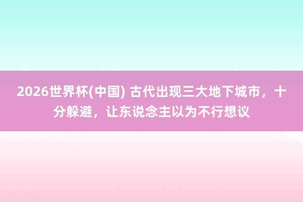 2026世界杯(中国) 古代出现三大地下城市，十分躲避，让东说念主以为不行想议