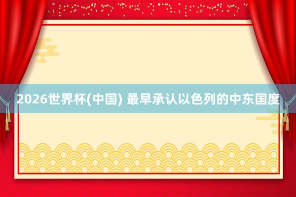 2026世界杯(中国) 最早承认以色列的中东国度