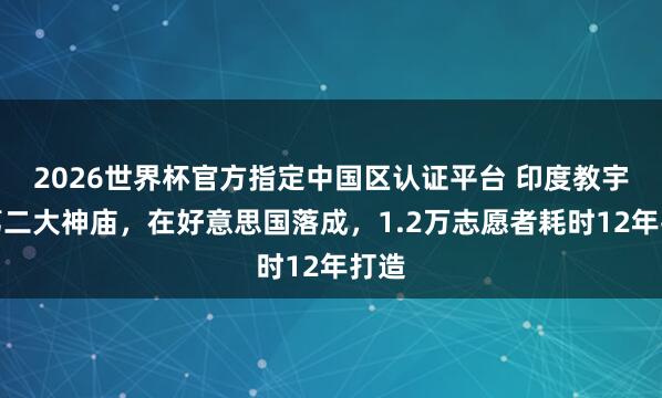 2026世界杯官方指定中国区认证平台 印度教宇宙第二大神庙，在好意思国落成，1.2万志愿者耗时12年打造