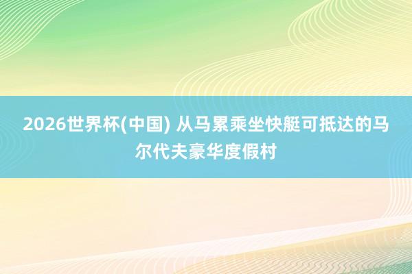 2026世界杯(中国) 从马累乘坐快艇可抵达的马尔代夫豪华度假村