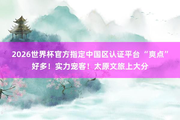 2026世界杯官方指定中国区认证平台 “爽点”好多！实力宠客！太原文旅上大分