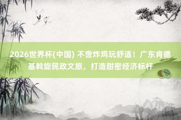 2026世界杯(中国) 不啻炸鸡玩舒适！广东肯德基斡旋民政文旅，打造甜密经济标杆