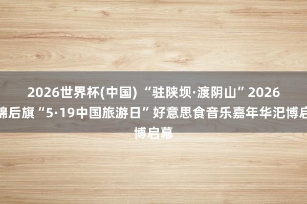 2026世界杯(中国) “驻陕坝·渡阴山”2026杭锦后旗“5·19中国旅游日”好意思食音乐嘉年华汜博启幕