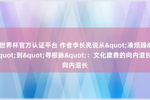 世界杯官方认证平台 作者李长亮说从"凑烦躁"到"寻根脉"：文化糜费的向内滋长