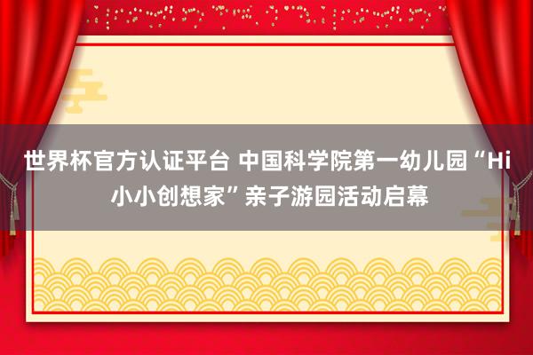 世界杯官方认证平台 中国科学院第一幼儿园“Hi 小小创想家”亲子游园活动启幕