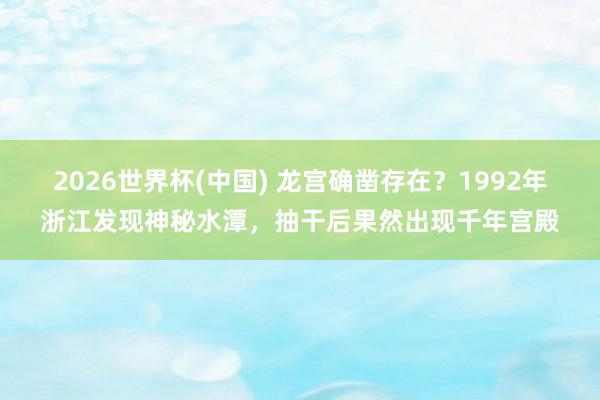 2026世界杯(中国) 龙宫确凿存在？1992年浙江发现神秘水潭，抽干后果然出现千年宫殿