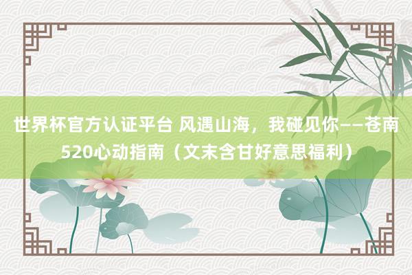 世界杯官方认证平台 风遇山海，我碰见你——苍南520心动指南（文末含甘好意思福利）