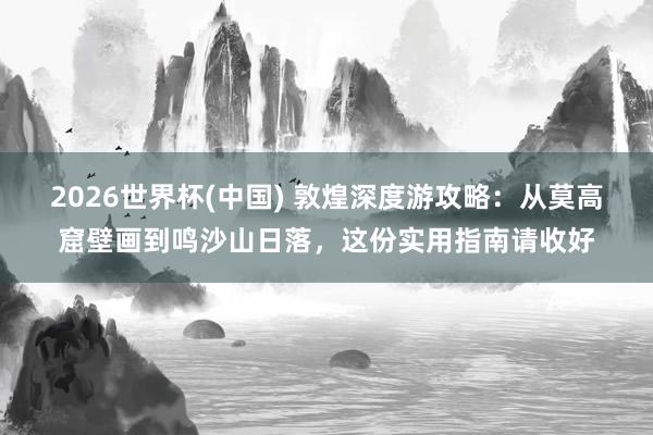 2026世界杯(中国) 敦煌深度游攻略：从莫高窟壁画到鸣沙山日落，这份实用指南请收好
