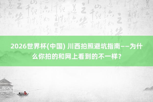 2026世界杯(中国) 川西拍照避坑指南——为什么你拍的和网上看到的不一样？