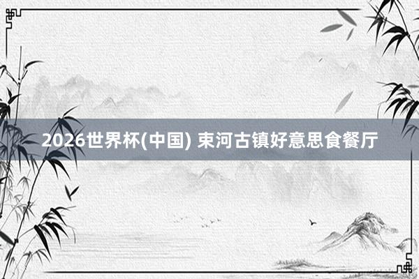 2026世界杯(中国) 束河古镇好意思食餐厅