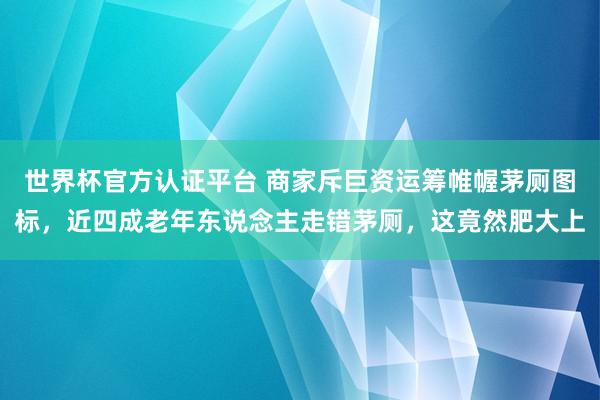 世界杯官方认证平台 商家斥巨资运筹帷幄茅厕图标，近四成老年东说念主走错茅厕，这竟然肥大上