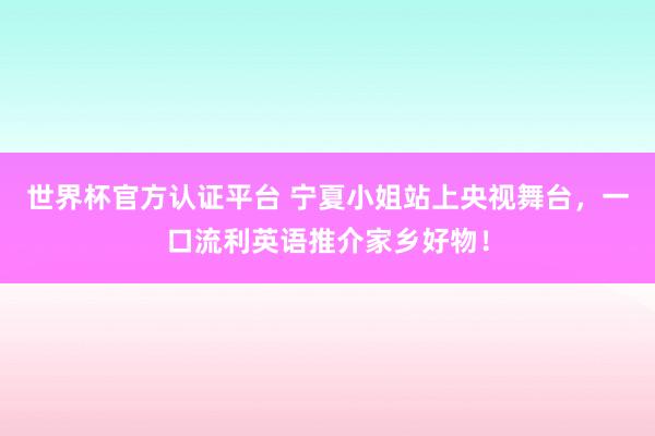 世界杯官方认证平台 宁夏小姐站上央视舞台，一口流利英语推介家乡好物！