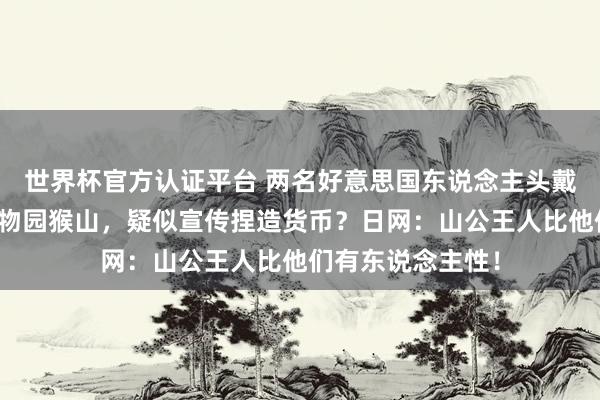 世界杯官方认证平台 两名好意思国东说念主头戴情愫包闯日本动物园猴山，疑似宣传捏造货币？日网：山公王人比他们有东说念主性！