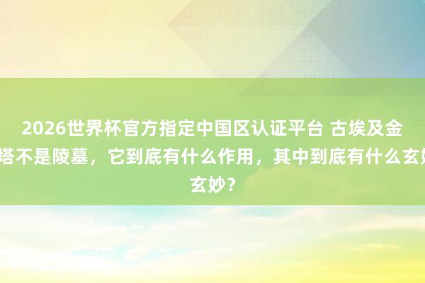 2026世界杯官方指定中国区认证平台 古埃及金字塔不是陵墓，它到底有什么作用，其中到底有什么玄妙？