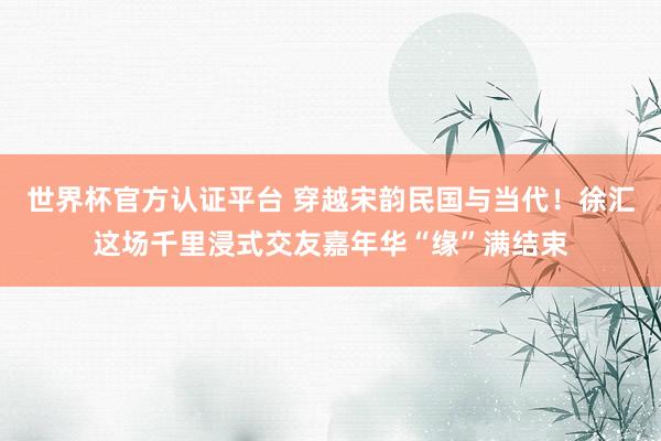 世界杯官方认证平台 穿越宋韵民国与当代！徐汇这场千里浸式交友嘉年华“缘”满结束