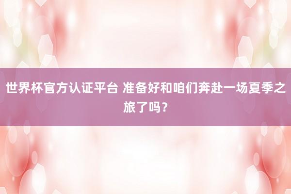 世界杯官方认证平台 准备好和咱们奔赴一场夏季之旅了吗？