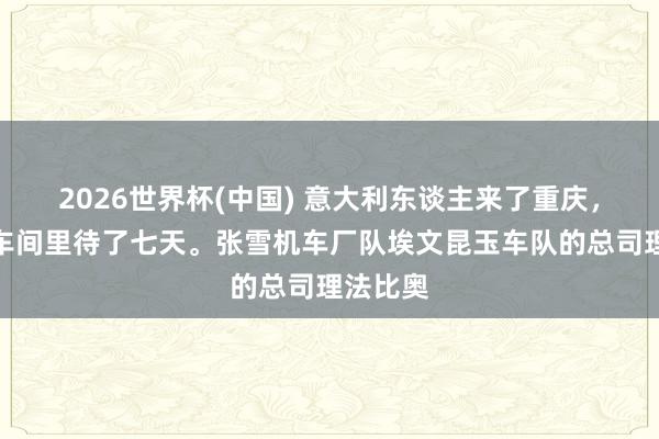 2026世界杯(中国) 意大利东谈主来了重庆，却只在车间里待了七天。张雪机车厂队埃文昆玉车队的总司理法比奥