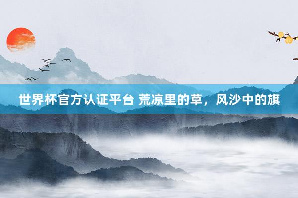 世界杯官方认证平台 荒凉里的草，风沙中的旗