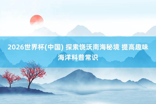 2026世界杯(中国) 探索饶沃南海秘境 提高趣味海洋科普常识