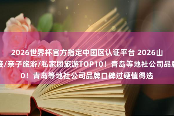 2026世界杯官方指定中国区认证平台 2026山东旅行/旅游/地接/亲子旅游/私家团旅游TOP10！青岛等地社公司品牌口碑过硬值得选