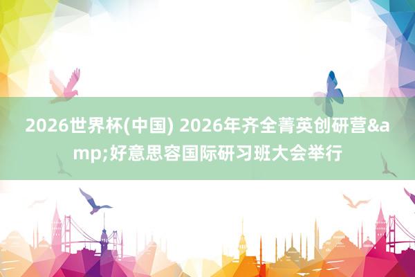 2026世界杯(中国) 2026年齐全菁英创研营&好意思容国际研习班大会举行