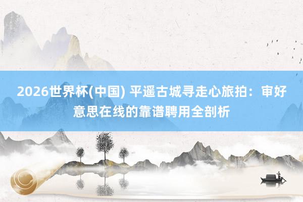 2026世界杯(中国) 平遥古城寻走心旅拍：审好意思在线的靠谱聘用全剖析