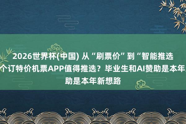 2026世界杯(中国) 从“刷票价”到“智能推选”，哪个订特价机票APP值得推选？毕业生和AI赞助是本年新想路