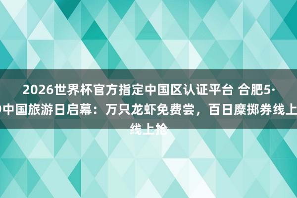 2026世界杯官方指定中国区认证平台 合肥5·19中国旅游日启幕：万只龙虾免费尝，百日糜掷券线上抢