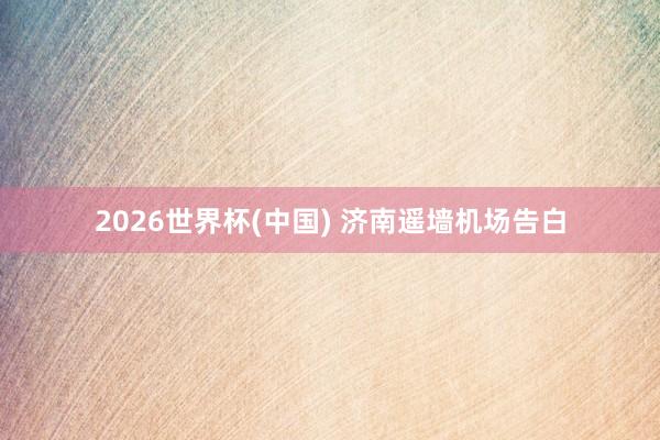 2026世界杯(中国) 济南遥墙机场告白