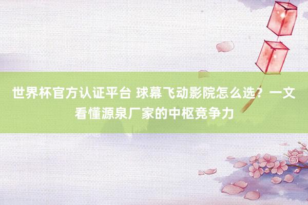 世界杯官方认证平台 球幕飞动影院怎么选？一文看懂源泉厂家的中枢竞争力