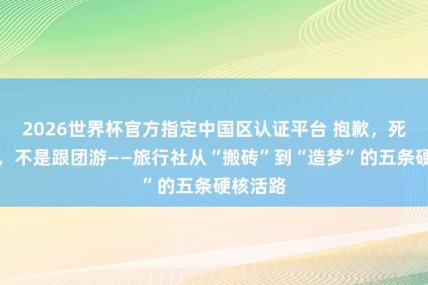 2026世界杯官方指定中国区认证平台 抱歉，死的是你，不是跟团游——旅行社从“搬砖”到“造梦”的五条硬核活路