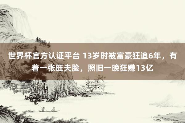 世界杯官方认证平台 13岁时被富豪狂追6年，有着一张旺夫脸，照旧一晚狂赚13亿