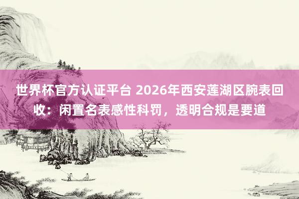 世界杯官方认证平台 2026年西安莲湖区腕表回收：闲置名表感性科罚，透明合规是要道