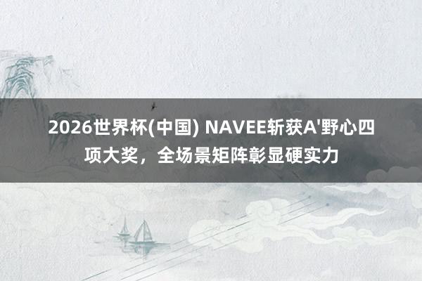 2026世界杯(中国) NAVEE斩获A'野心四项大奖，全场景矩阵彰显硬实力