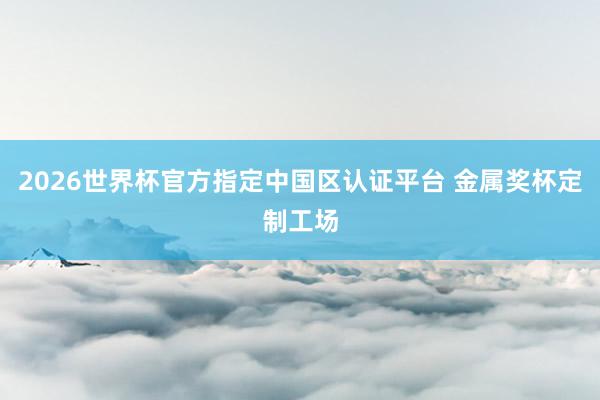 2026世界杯官方指定中国区认证平台 金属奖杯定制工场