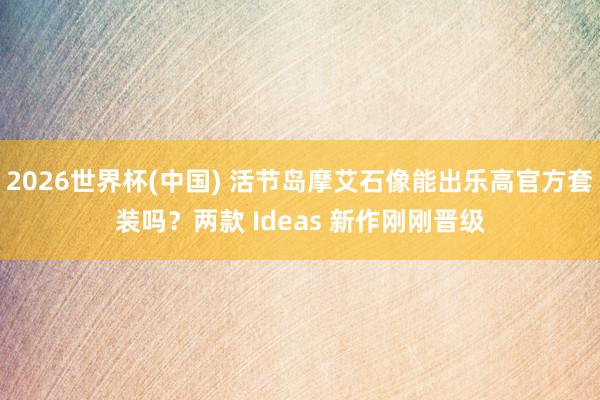 2026世界杯(中国) 活节岛摩艾石像能出乐高官方套装吗？两款 Ideas 新作刚刚晋级