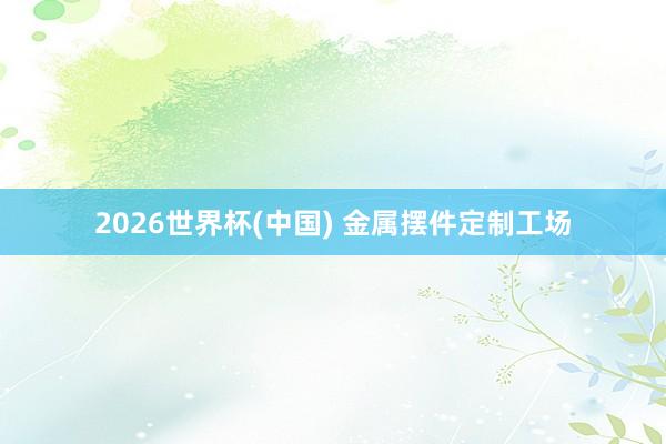 2026世界杯(中国) 金属摆件定制工场