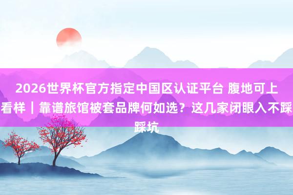 2026世界杯官方指定中国区认证平台 腹地可上门看样｜靠谱旅馆被套品牌何如选？这几家闭眼入不踩坑