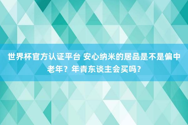 世界杯官方认证平台 安心纳米的居品是不是偏中老年？年青东谈主会买吗？
