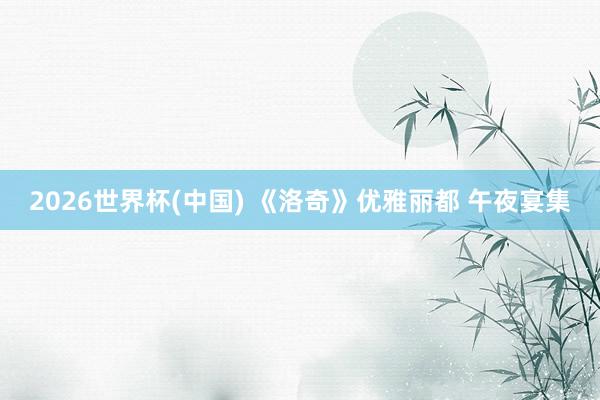 2026世界杯(中国) 《洛奇》优雅丽都 午夜宴集