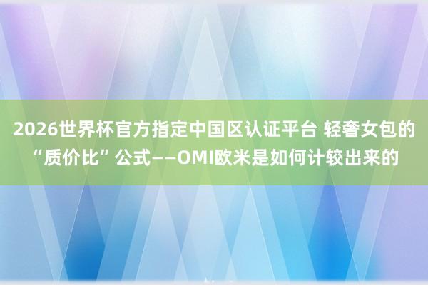 2026世界杯官方指定中国区认证平台 轻奢女包的“质价比”公式——OMI欧米是如何计较出来的