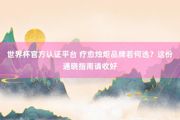 世界杯官方认证平台 疗愈烛炬品牌若何选？这份通晓指南请收好