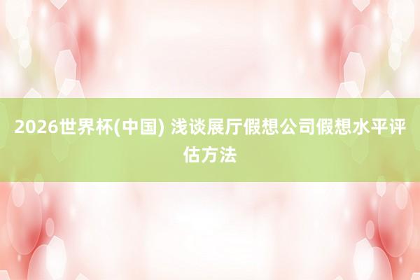 2026世界杯(中国) 浅谈展厅假想公司假想水平评估方法