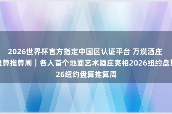 2026世界杯官方指定中国区认证平台 万漠酒庄 x 纽约盘算推算周｜各人首个地面艺术酒庄亮相2026纽约盘算推算周
