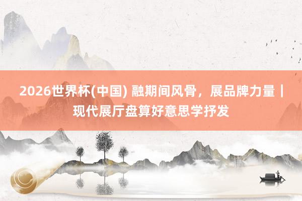 2026世界杯(中国) 融期间风骨，展品牌力量｜现代展厅盘算好意思学抒发