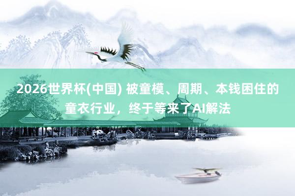2026世界杯(中国) 被童模、周期、本钱困住的童衣行业，终于等来了AI解法