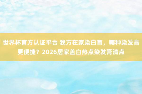 世界杯官方认证平台 我方在家染白首，哪种染发膏更便捷？2026居家盖白热点染发膏清点